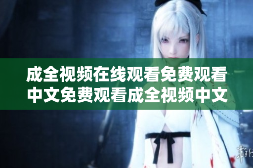 成全视频在线观看免费观看中文免费观看成全视频中文在线播放