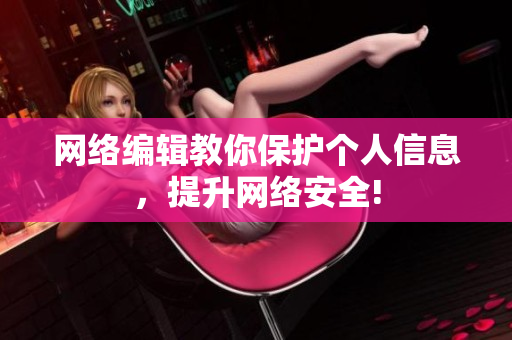 网络编辑教你保护个人信息，提升网络安全!