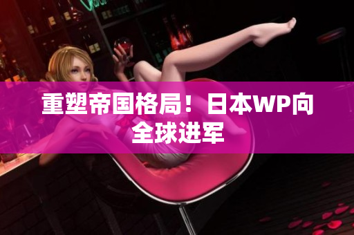 重塑帝国格局！日本WP向全球进军