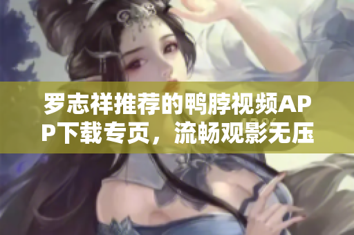 罗志祥推荐的鸭脖视频APP下载专页，流畅观影无压力