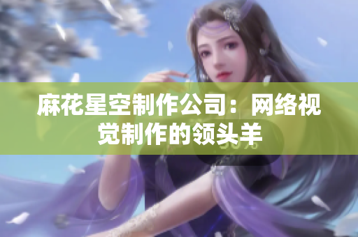 麻花星空制作公司：网络视觉制作的领头羊