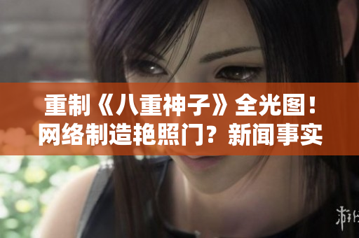 重制《八重神子》全光图！网络制造艳照门？新闻事实调查！