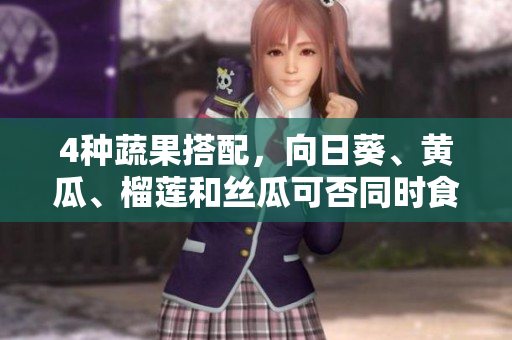4种蔬果搭配，向日葵、黄瓜、榴莲和丝瓜可否同时食用？
