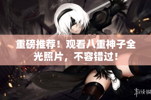 重磅推荐！观看八重神子全光照片，不容错过！