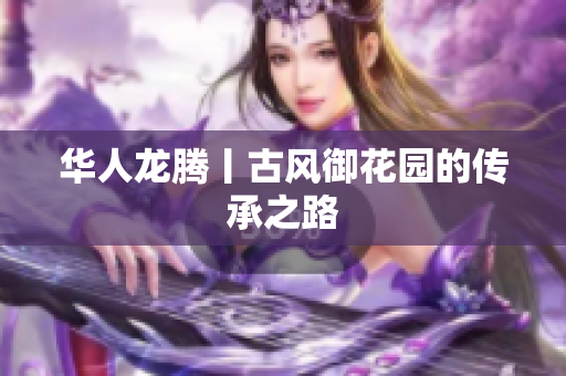 华人龙腾丨古风御花园的传承之路