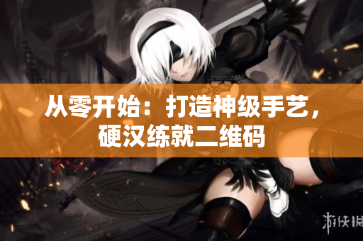 从零开始：打造神级手艺，硬汉练就二维码