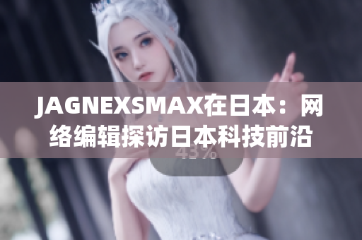 JAGNEXSMAX在日本：网络编辑探访日本科技前沿