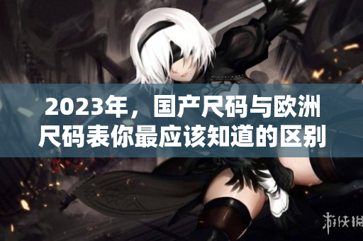 2023年，国产尺码与欧洲尺码表你最应该知道的区别