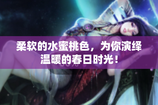 柔软的水蜜桃色，为你演绎温暖的春日时光！