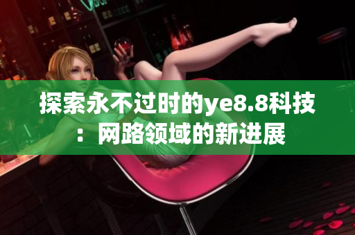 探索永不过时的ye8.8科技：网路领域的新进展