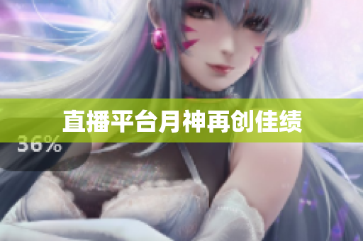 直播平台月神再创佳绩