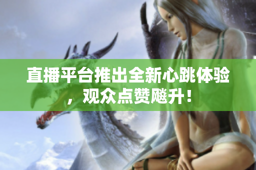 直播平台推出全新心跳体验，观众点赞飚升！