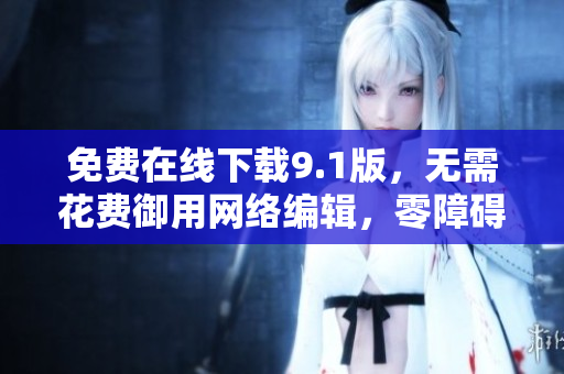 免费在线下载9.1版，无需花费御用网络编辑，零障碍安装指南