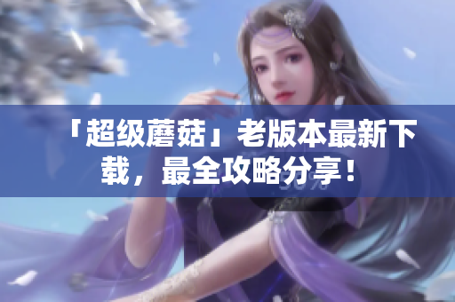 「超级蘑菇」老版本最新下载，最全攻略分享！