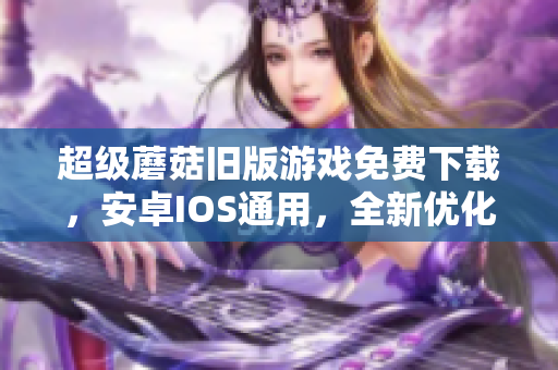 超级蘑菇旧版游戏免费下载，安卓IOS通用，全新优化版本即将上线