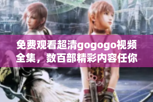 免费观看超清gogogo视频全集，数百部精彩内容任你畅享