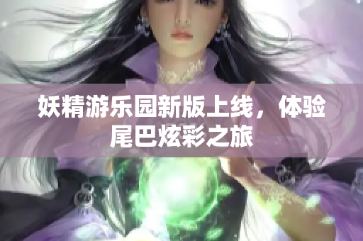 妖精游乐园新版上线，体验尾巴炫彩之旅