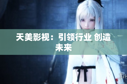天美影视：引领行业 创造未来