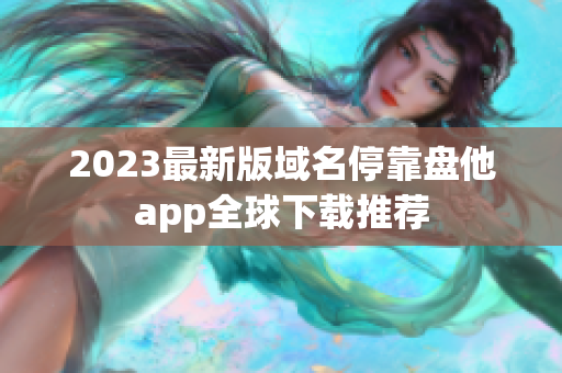 2023最新版域名停靠盘他app全球下载推荐