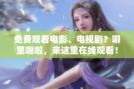 免费观看电影、电视剧？噼里啪啦，来这里在线观看！