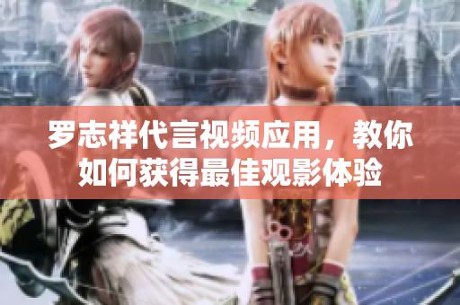 罗志祥代言视频应用，教你如何获得最佳观影体验