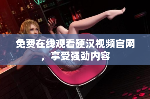 免费在线观看硬汉视频官网，享受强劲内容