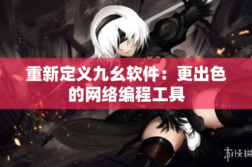 重新定义九幺软件：更出色的网络编程工具