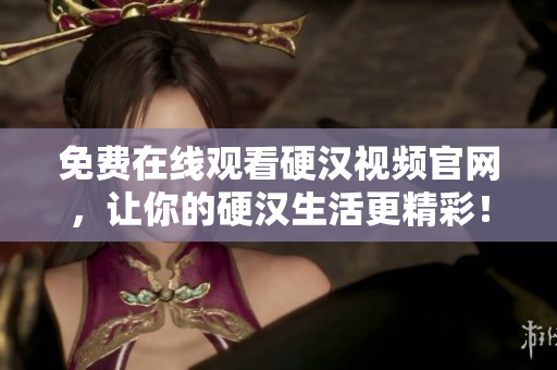 免费在线观看硬汉视频官网，让你的硬汉生活更精彩！