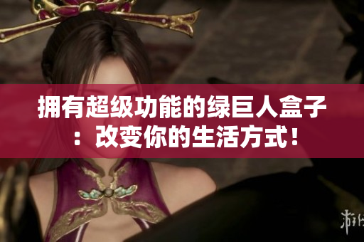 拥有超级功能的绿巨人盒子：改变你的生活方式！