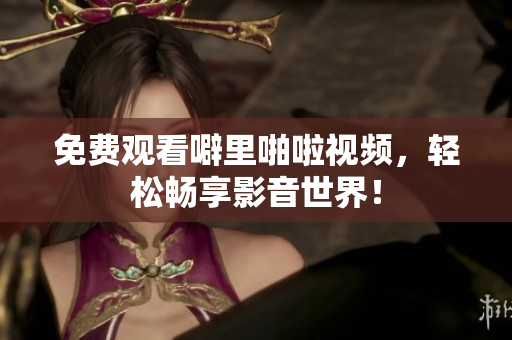 免费观看噼里啪啦视频，轻松畅享影音世界！