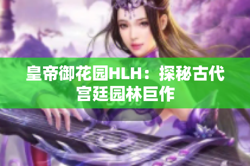 皇帝御花园HLH：探秘古代宫廷园林巨作