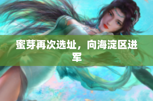蜜芽再次选址，向海淀区进军