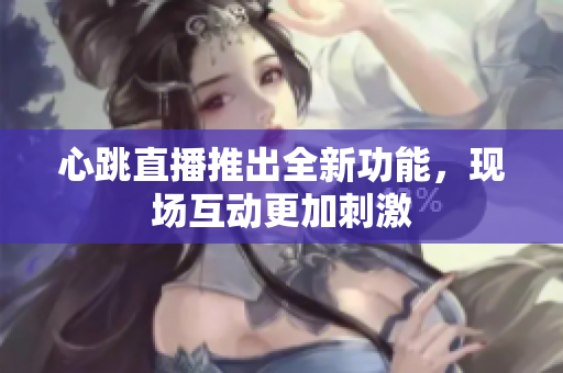 心跳直播推出全新功能，现场互动更加刺激