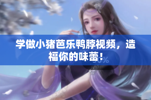 学做小猪芭乐鸭脖视频，造福你的味蕾！