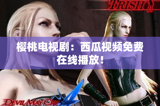 樱桃电视剧：西瓜视频免费在线播放！
