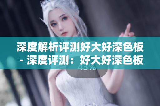 深度解析评测好大好深色板 - 深度评测：好大好深色板