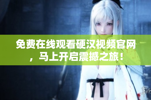 免费在线观看硬汉视频官网，马上开启震撼之旅！