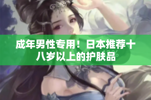 成年男性专用！日本推荐十八岁以上的护肤品
