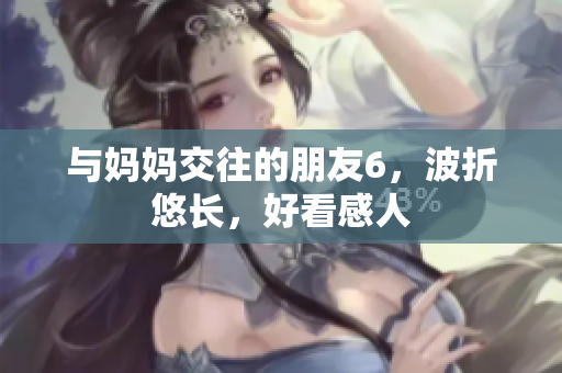 与妈妈交往的朋友6，波折悠长，好看感人