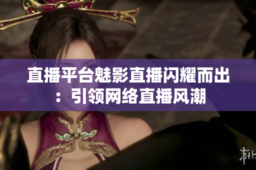 直播平台魅影直播闪耀而出：引领网络直播风潮