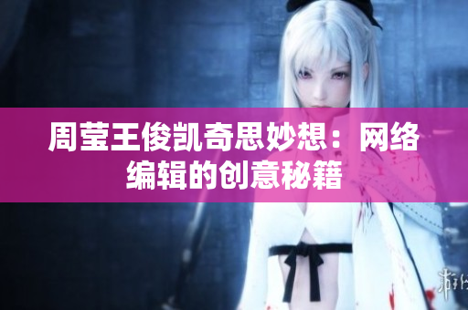 周莹王俊凯奇思妙想：网络编辑的创意秘籍