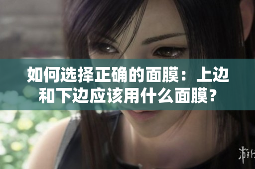 如何选择正确的面膜：上边和下边应该用什么面膜？