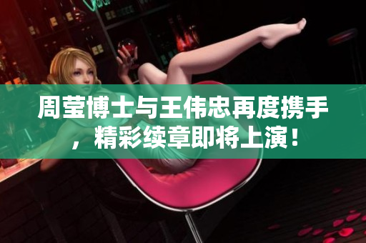 周莹博士与王伟忠再度携手，精彩续章即将上演！