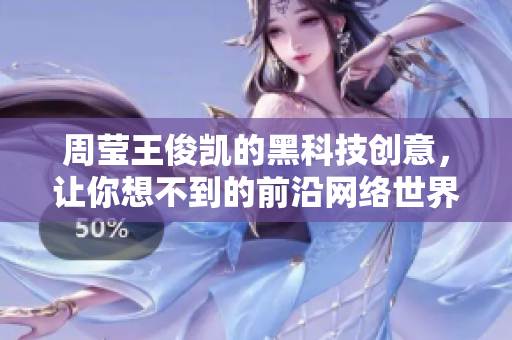 周莹王俊凯的黑科技创意，让你想不到的前沿网络世界