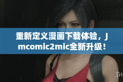 重新定义漫画下载体验，Jmcomic2mic全新升级！