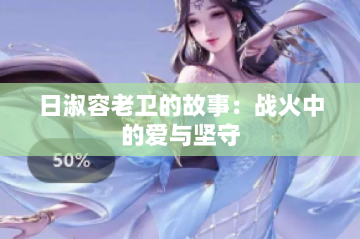 日淑容老卫的故事：战火中的爱与坚守
