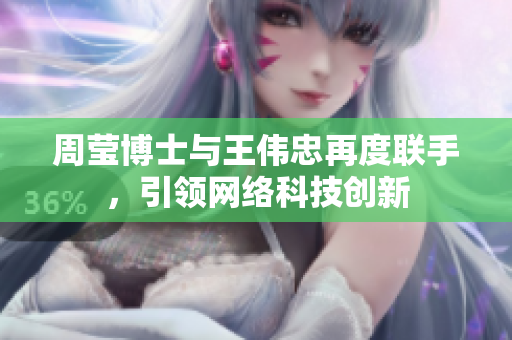 周莹博士与王伟忠再度联手，引领网络科技创新