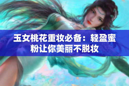 玉女桃花重妆必备：轻盈蜜粉让你美丽不脱妆