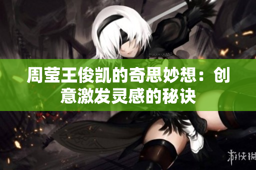 周莹王俊凯的奇思妙想：创意激发灵感的秘诀