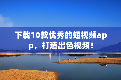 下载10款优秀的短视频app，打造出色视频！